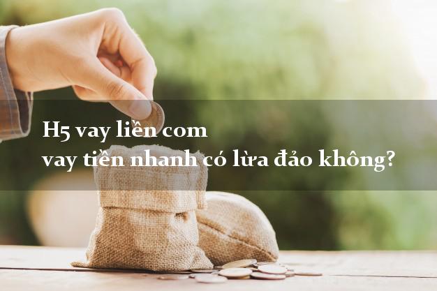 H5 vay liền com vay tiền nhanh có lừa đảo không?