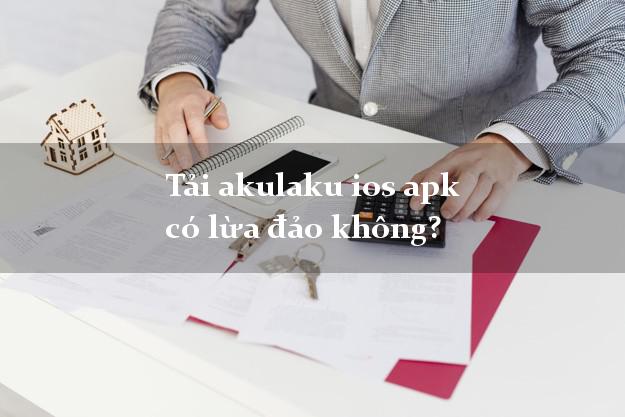 Tải akulaku ios apk có lừa đảo không?