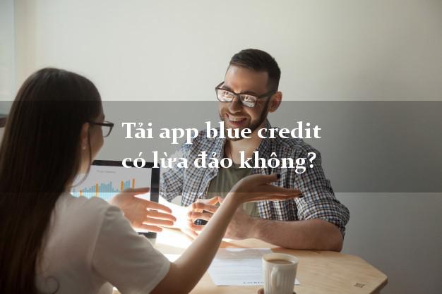 Tải app blue credit có lừa đảo không?