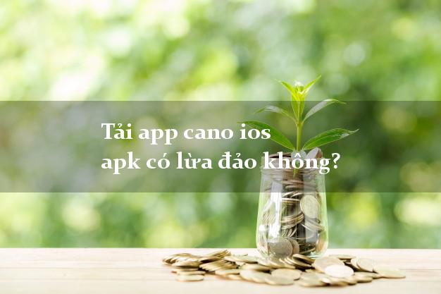 Tải app cano ios apk có lừa đảo không?