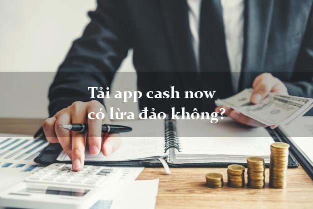 Tải app cash now có lừa đảo không?