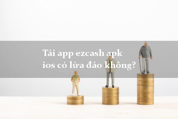 Tải app ezcash apk ios có lừa đảo không?