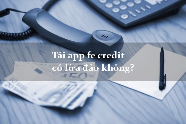Tải app fe credit có lừa đảo không?