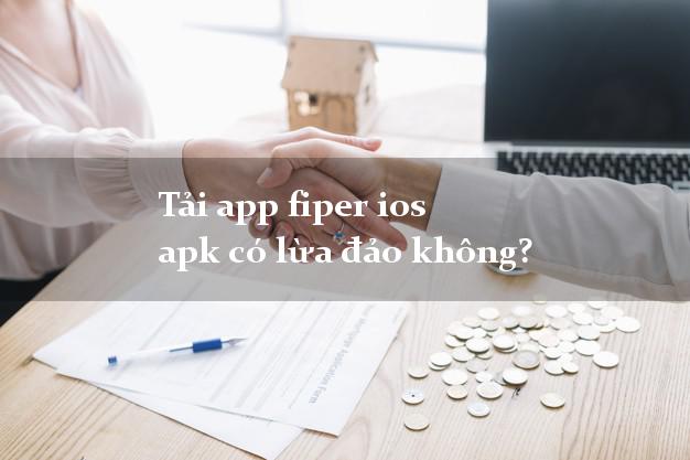 Tải app fiper ios apk có lừa đảo không?
