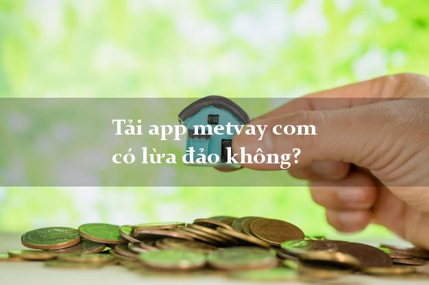 Tải app metvay com có lừa đảo không?