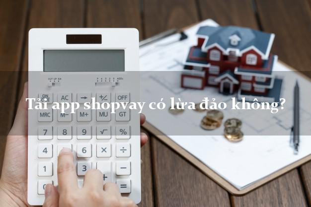 Tải app shopvay có lừa đảo không?