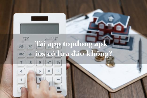 Tải app topdong apk ios có lừa đảo không?