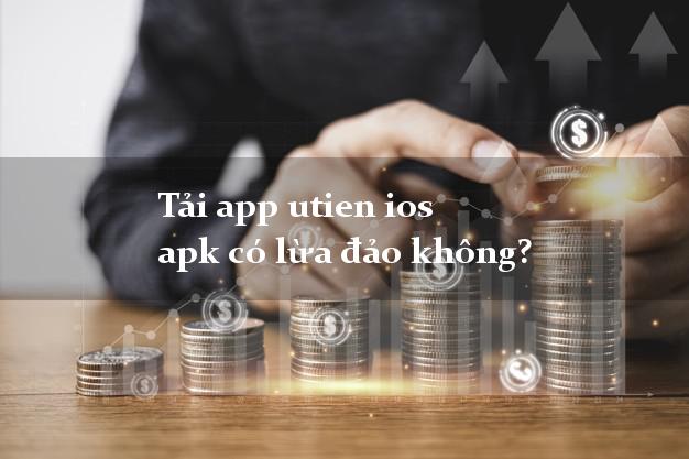 Tải app utien ios apk có lừa đảo không?