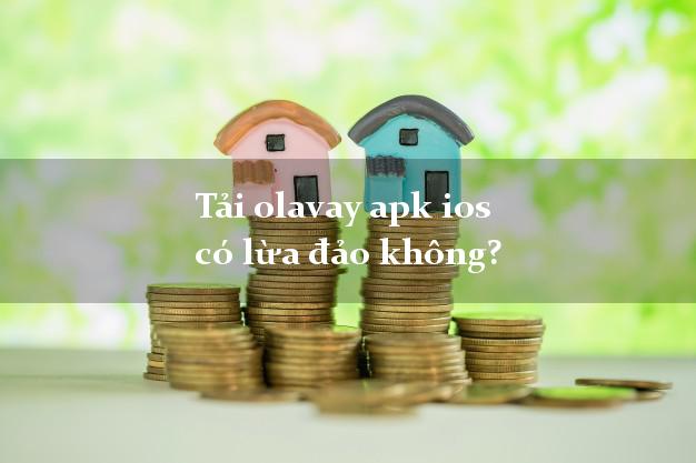 Tải olavay apk ios có lừa đảo không?