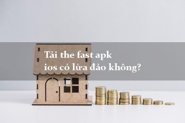 Tải the fast apk ios có lừa đảo không?