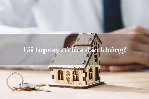Tải topvay có lừa đảo không?