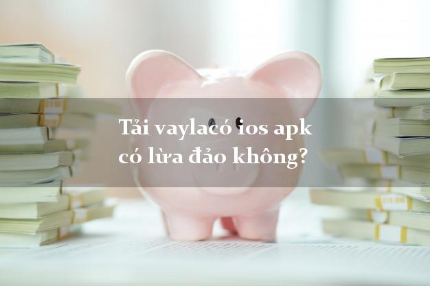 Tải vaylacó ios apk có lừa đảo không?