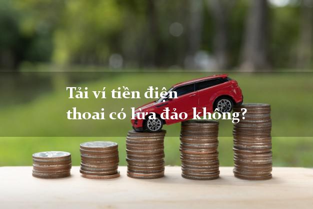 Tải ví tiền điện thoai có lừa đảo không?