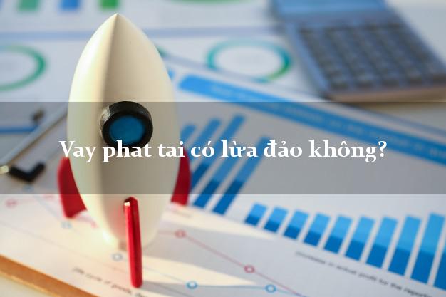 Vay phat tai có lừa đảo không?