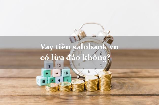 Vay tiền salobank vn có lừa đảo không?