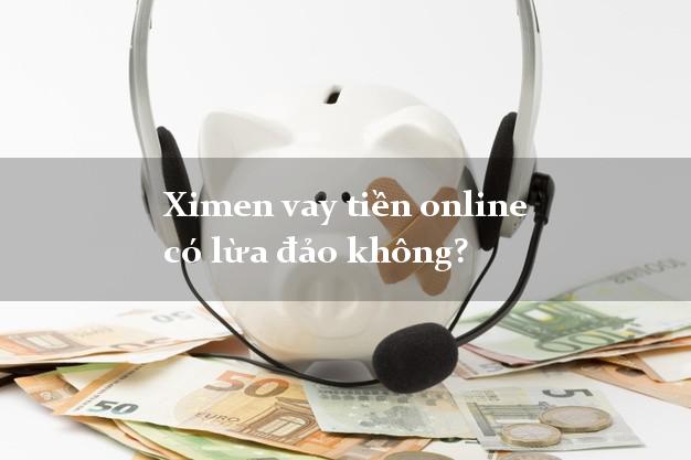 Ximen vay tiền online có lừa đảo không?
