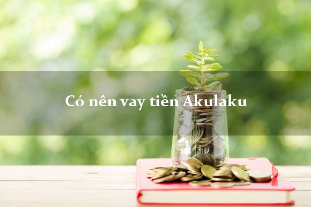 Có nên vay tiền Akulaku Online