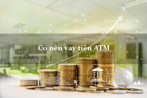 Có nên vay tiền ATM Online