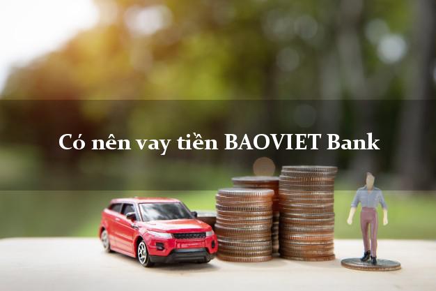 Có nên vay tiền BAOVIET Bank Mới nhất