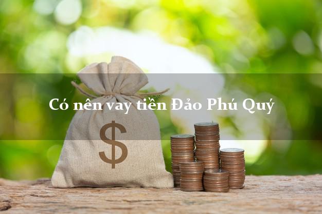 Có nên vay tiền Đảo Phú Quý Bình Thuận