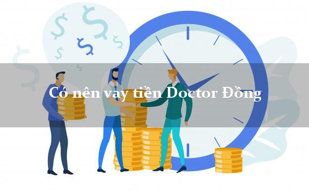 Có nên vay tiền Doctor Đồng Online