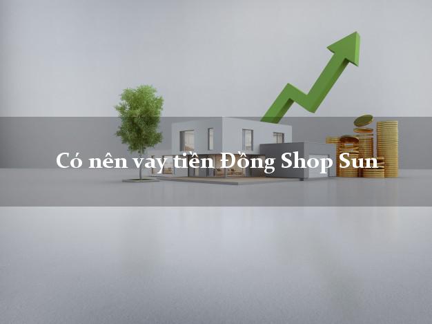 Có nên vay tiền Đồng Shop Sun Online