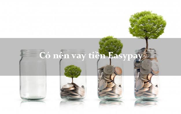 Có nên vay tiền Easypay Online