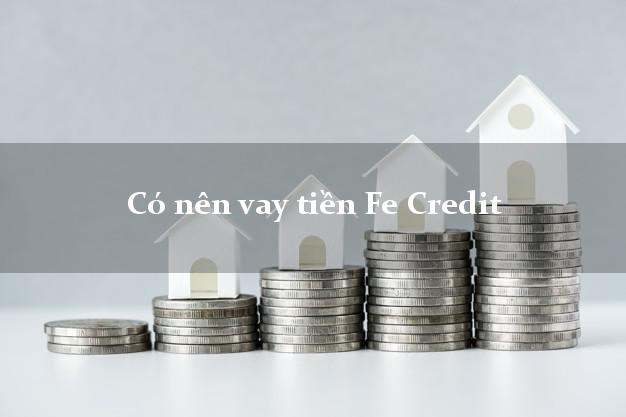 Có nên vay tiền Fe Credit Online