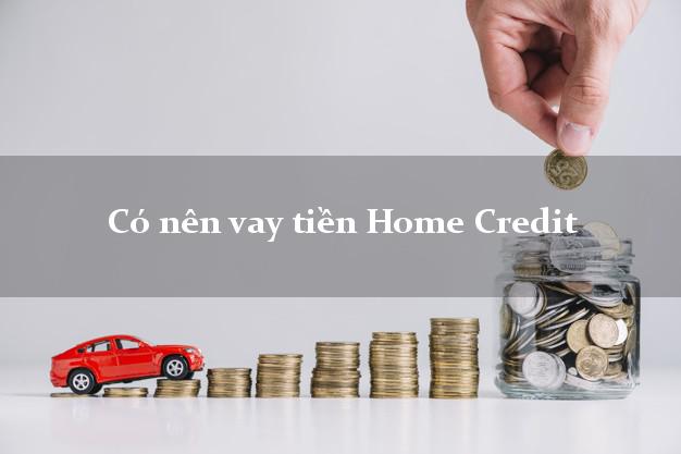 Có nên vay tiền Home Credit Online