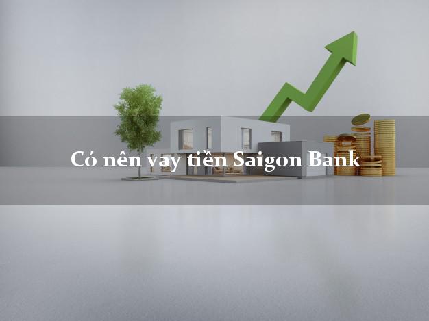 Có nên vay tiền Saigon Bank Mới nhất
