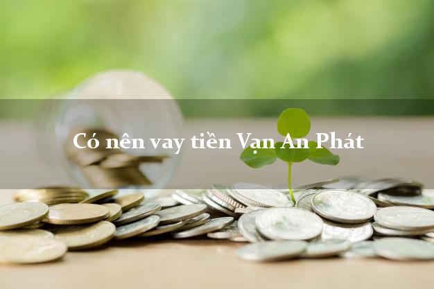 Có nên vay tiền Vạn An Phát Online