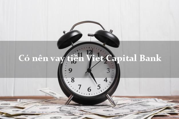 Có nên vay tiền Viet Capital Bank Mới nhất