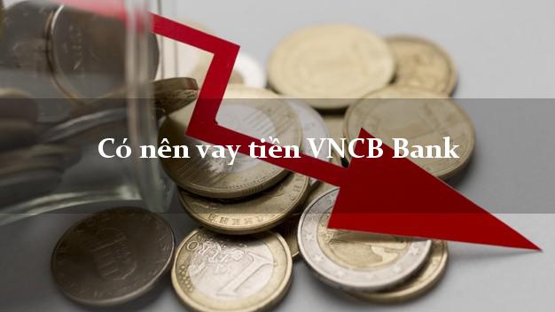 Có nên vay tiền VNCB Bank Mới nhất