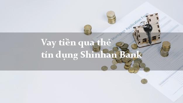 Vay tiền qua thẻ tín dụng Shinhan Bank trả góp