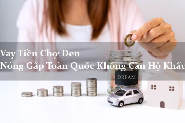 Vay Tiền Chợ Đen Nóng Gấp Toàn Quốc Không Cần Hộ Khẩu