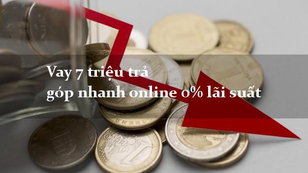 Vay 7 triệu trả góp nhanh online 0% lãi suất
