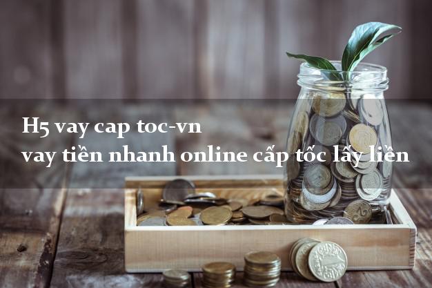 H5 vay cap toc-vn vay tiền nhanh online cấp tốc lấy liền