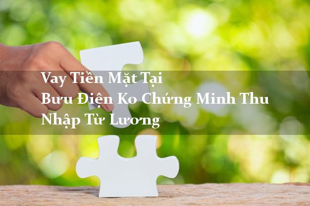 Vay Tiền Mặt Tại Bưu Điện Ko Chứng Minh Thu Nhập Từ Lương