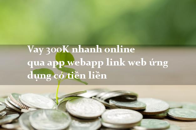 Vay 300K nhanh online qua app webapp link web ứng dụng có tiền liền