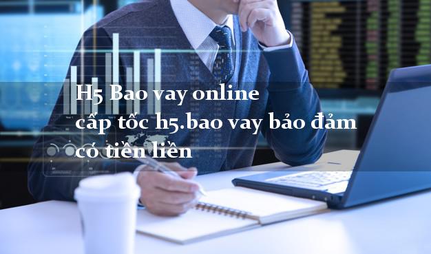 H5 Bao vay online cấp tốc h5.bao vay bảo đảm có tiền liền