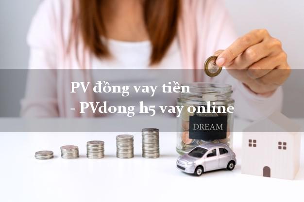 PV đồng vay tiền - PVdong h5 vay online bằng CMND/CCCD