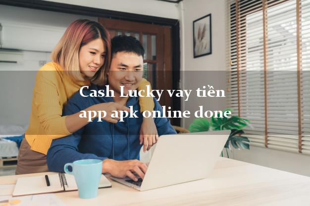 Cash Lucky vay tiền app apk online done giải ngân ngay 30s